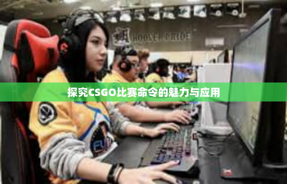 探究CSGO比赛命令的魅力与应用