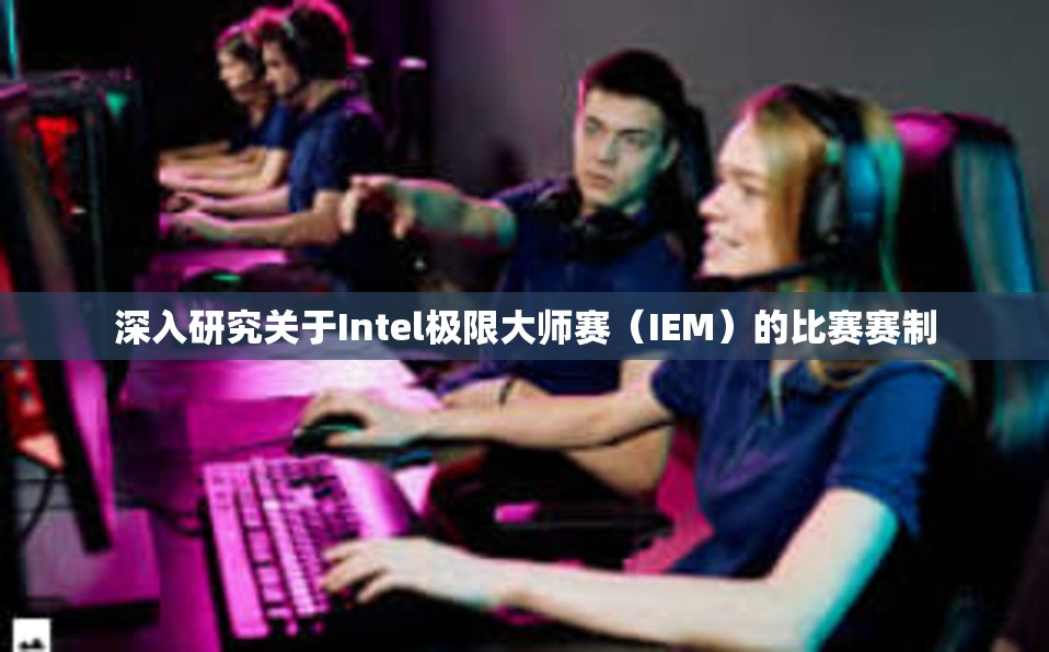 深入研究关于Intel极限大师赛（IEM）的比赛赛制