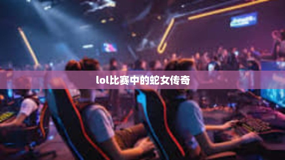 lol比赛中的蛇女传奇